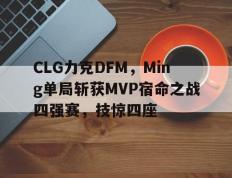 开云下载-CLG力克DFM，Ming单局斩获MVP宿命之战四强赛，技惊四座的简单介绍